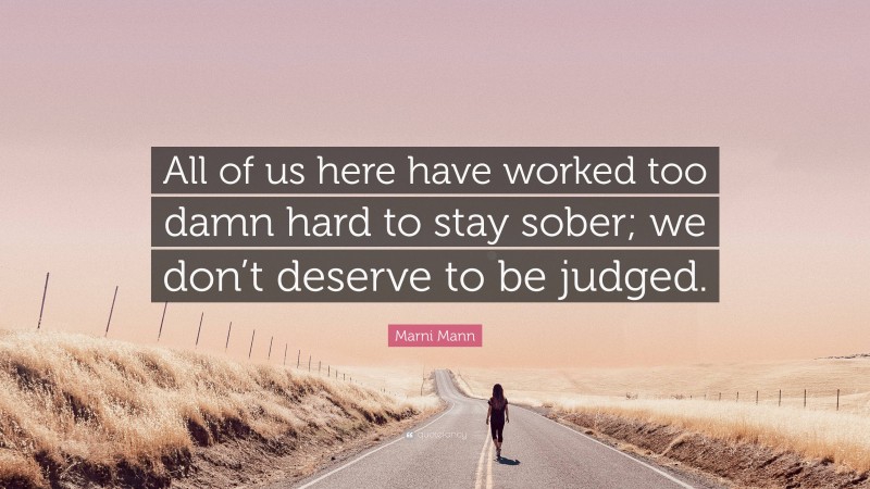 Marni Mann Quote: “All of us here have worked too damn hard to stay sober; we don’t deserve to be judged.”