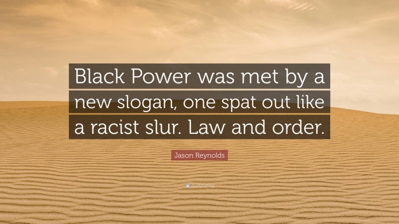 Jason Reynolds Quote: “Black Power was met by a new slogan, one spat out like a racist slur. Law and order.”