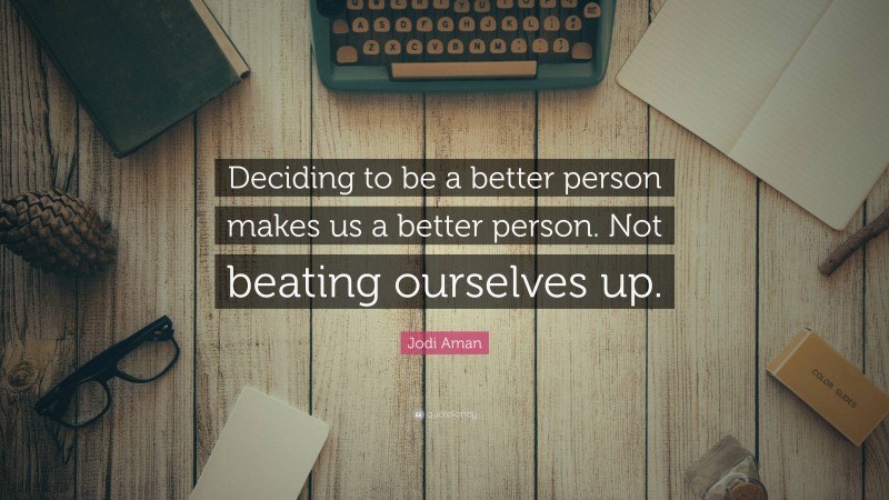 Jodi Aman Quote: “Deciding to be a better person makes us a better person. Not beating ourselves up.”