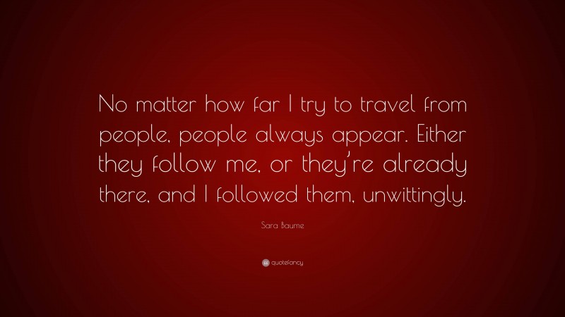 Sara Baume Quote: “No matter how far I try to travel from people, people always appear. Either they follow me, or they’re already there, and I followed them, unwittingly.”