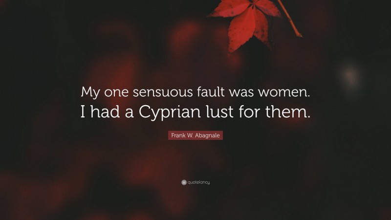 Frank W. Abagnale Quote: “My one sensuous fault was women. I had a Cyprian lust for them.”