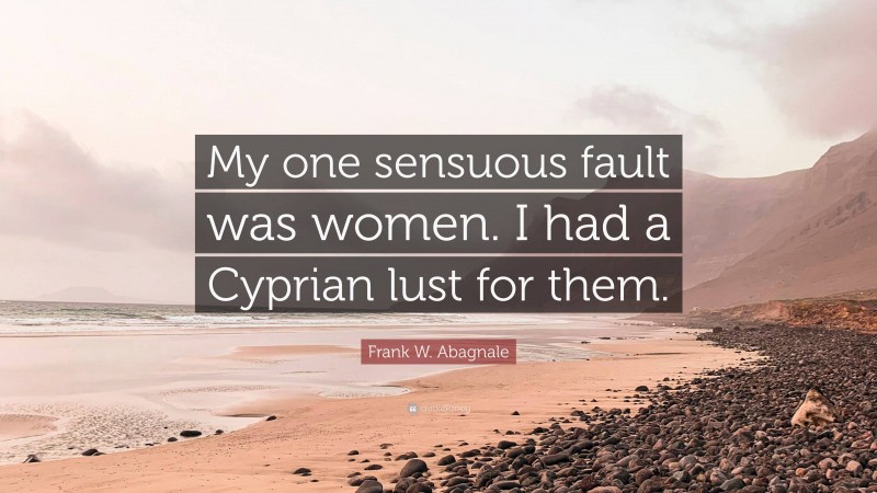 Frank W. Abagnale Quote: “My one sensuous fault was women. I had a Cyprian lust for them.”