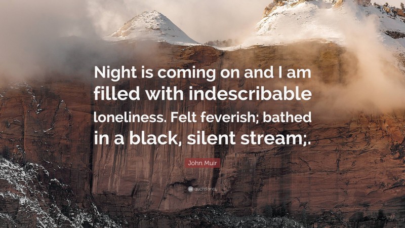 John Muir Quote: “Night is coming on and I am filled with indescribable loneliness. Felt feverish; bathed in a black, silent stream;.”