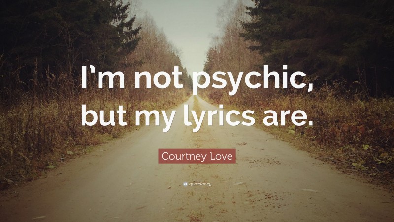 Courtney Love Quote: “I’m not psychic, but my lyrics are.”