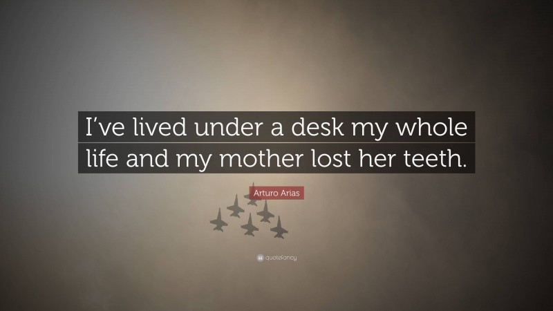 Arturo Arias Quote: “I’ve lived under a desk my whole life and my mother lost her teeth.”