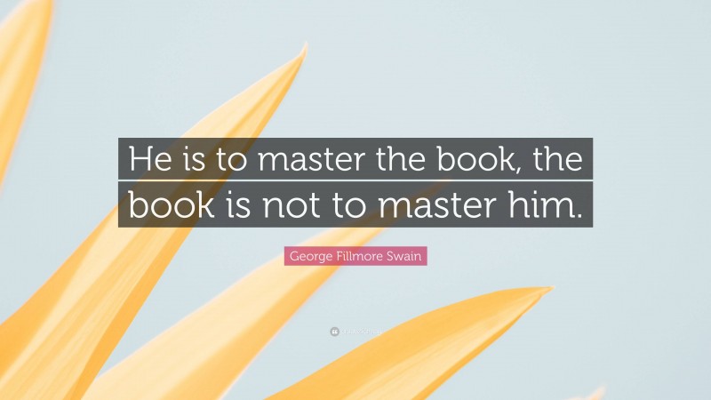 George Fillmore Swain Quote: “He is to master the book, the book is not to master him.”