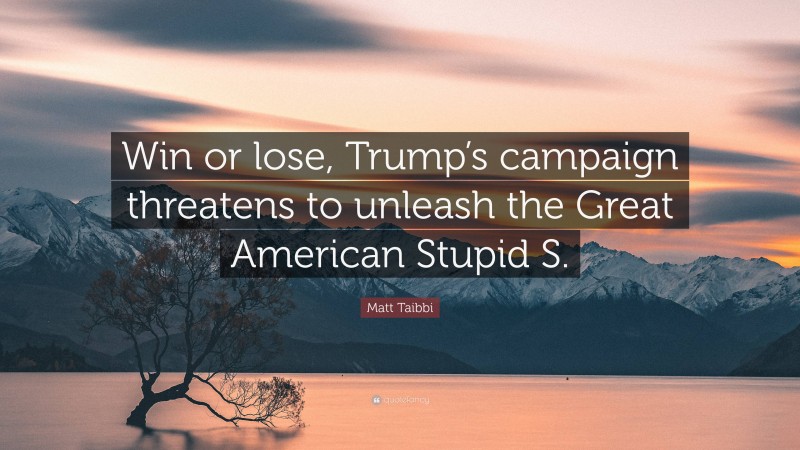 Matt Taibbi Quote: “Win or lose, Trump’s campaign threatens to unleash the Great American Stupid S.”