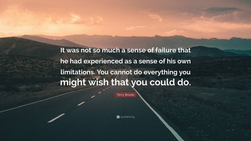Terry Brooks Quote: “It was not so much a sense of failure that he had experienced as a sense of his own limitations. You cannot do everything you might wish that you could do.”