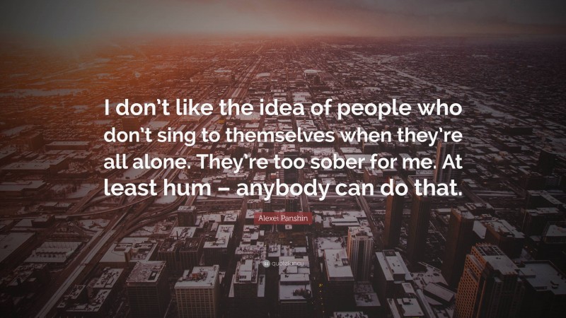 Alexei Panshin Quote: “I don’t like the idea of people who don’t sing to themselves when they’re all alone. They’re too sober for me. At least hum – anybody can do that.”