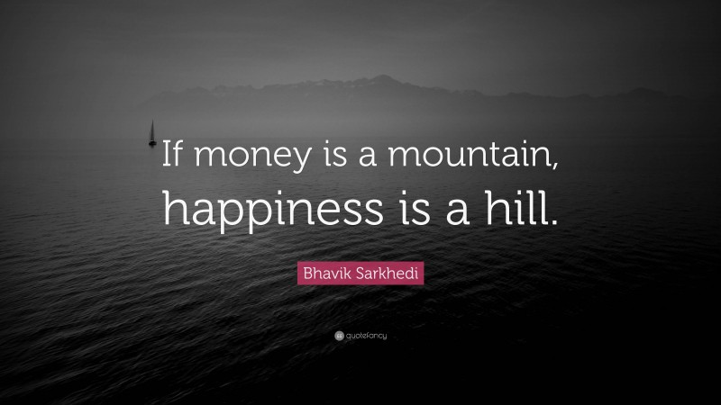Bhavik Sarkhedi Quote: “If money is a mountain, happiness is a hill.”