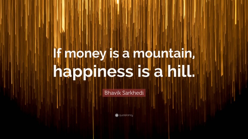 Bhavik Sarkhedi Quote: “If money is a mountain, happiness is a hill.”