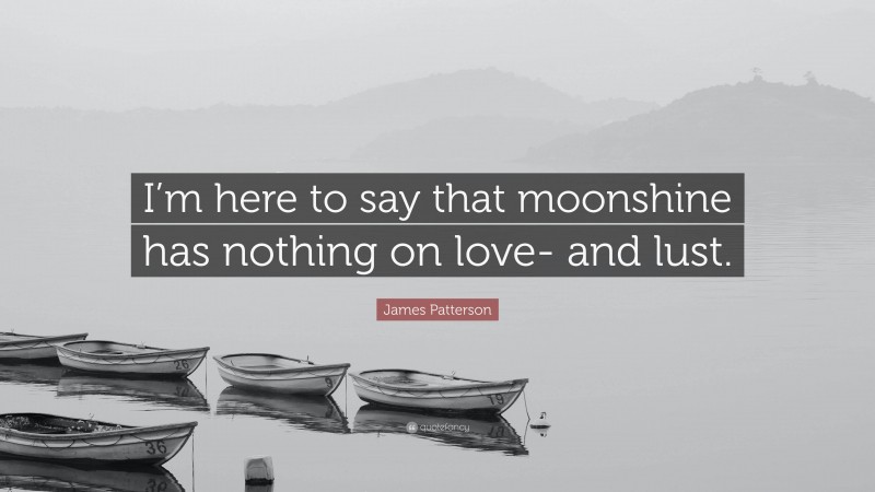 James Patterson Quote: “I’m here to say that moonshine has nothing on love- and lust.”