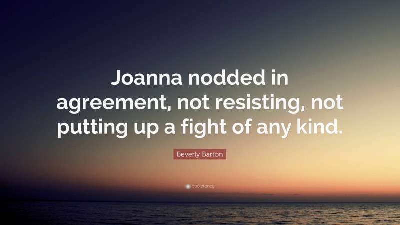 Beverly Barton Quote: “Joanna nodded in agreement, not resisting, not putting up a fight of any kind.”