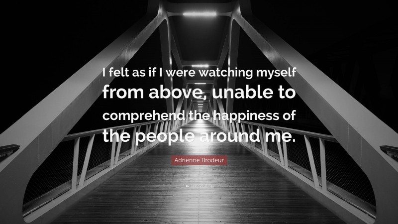 Adrienne Brodeur Quote: “I felt as if I were watching myself from above, unable to comprehend the happiness of the people around me.”