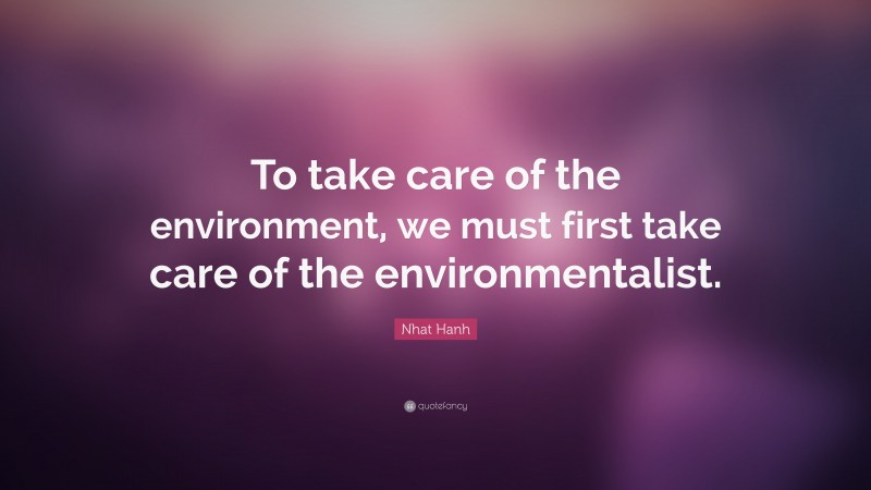 Nhat Hanh Quote: “To take care of the environment, we must first take care of the environmentalist.”