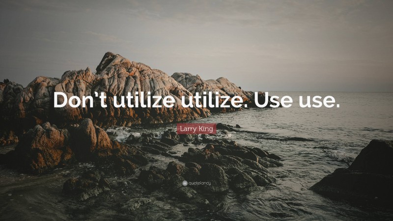 Larry King Quote: “Don’t utilize utilize. Use use.”