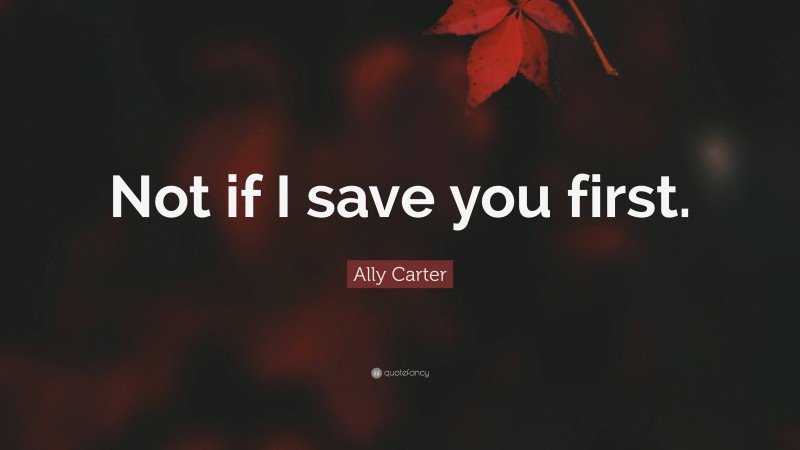 Ally Carter Quote: “Not if I save you first.”