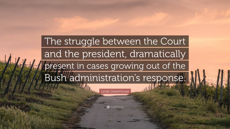 Linda Greenhouse Quote: “The struggle between the Court and the president, dramatically present in cases growing out of the Bush administration’s response.”