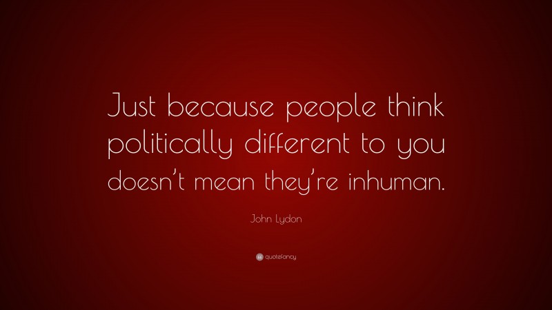 John Lydon Quote: “Just because people think politically different to you doesn’t mean they’re inhuman.”