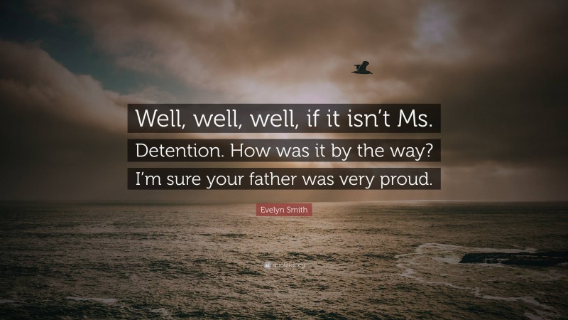 Evelyn Smith Quote: “Well, well, well, if it isn’t Ms. Detention. How was it by the way? I’m sure your father was very proud.”