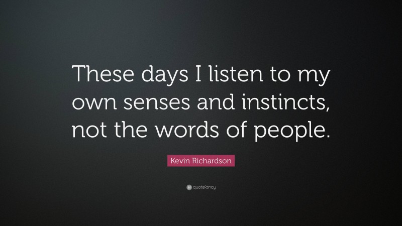 Kevin Richardson Quote: “These days I listen to my own senses and instincts, not the words of people.”