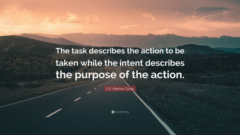 U.S. Marine Corps Quote: “The task describes the action to be taken while the intent describes the purpose of the action.”