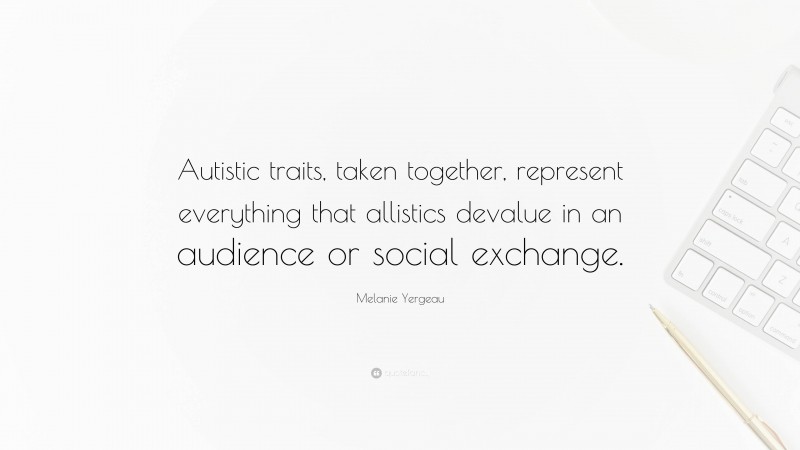 Melanie Yergeau Quote: “Autistic traits, taken together, represent everything that allistics devalue in an audience or social exchange.”