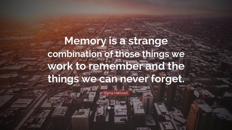 Elena Hartwell Quote: “Memory is a strange combination of those things we work to remember and the things we can never forget.”