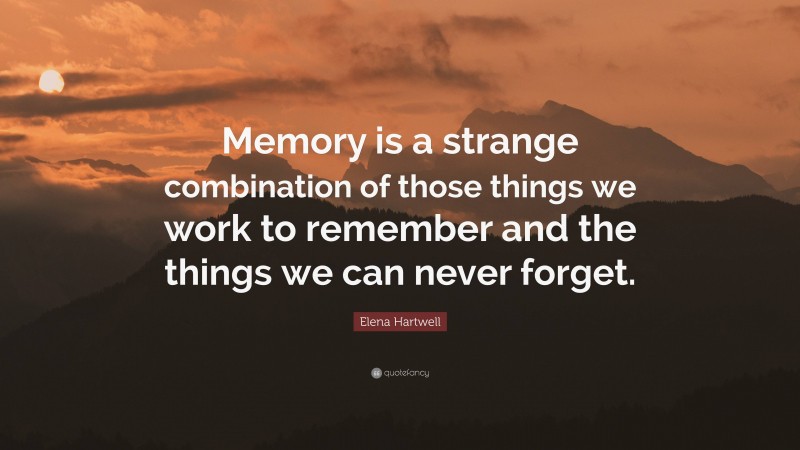 Elena Hartwell Quote: “Memory is a strange combination of those things we work to remember and the things we can never forget.”