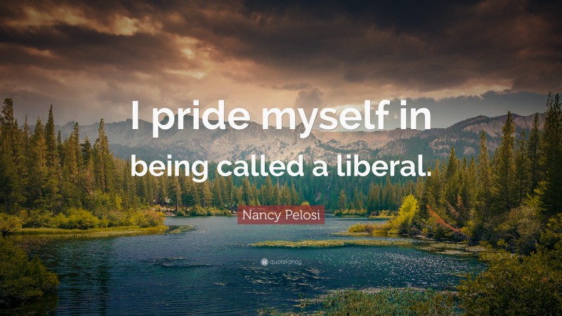 Nancy Pelosi Quote: “I pride myself in being called a liberal.”