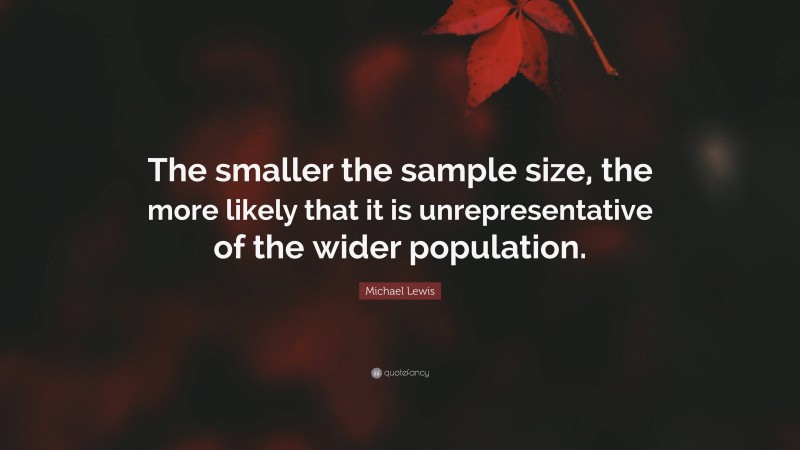 Michael Lewis Quote: “The smaller the sample size, the more likely that it is unrepresentative of the wider population.”