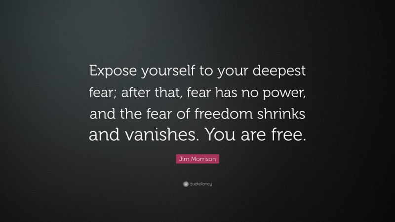 Jim Morrison Quote: “Expose yourself to your deepest fear; after that, fear has no power, and the fear of freedom shrinks and vanishes. You are free.”