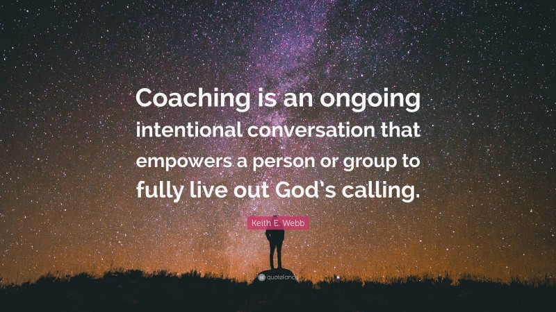 Keith E. Webb Quote: “Coaching is an ongoing intentional conversation that empowers a person or group to fully live out God’s calling.”