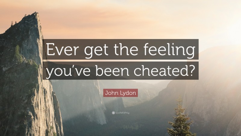 John Lydon Quote: “Ever get the feeling you’ve been cheated?”