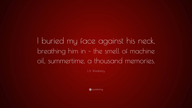 L.A. Weatherly Quote: “I buried my face against his neck, breathing him in – the smell of machine oil, summertime, a thousand memories.”