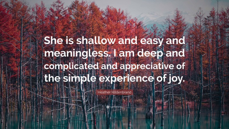 Heather Hildenbrand Quote: “She is shallow and easy and meaningless. I am deep and complicated and appreciative of the simple experience of joy.”