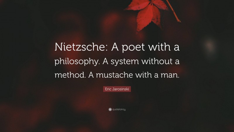 Eric Jarosinski Quote: “Nietzsche: A poet with a philosophy. A system without a method. A mustache with a man.”