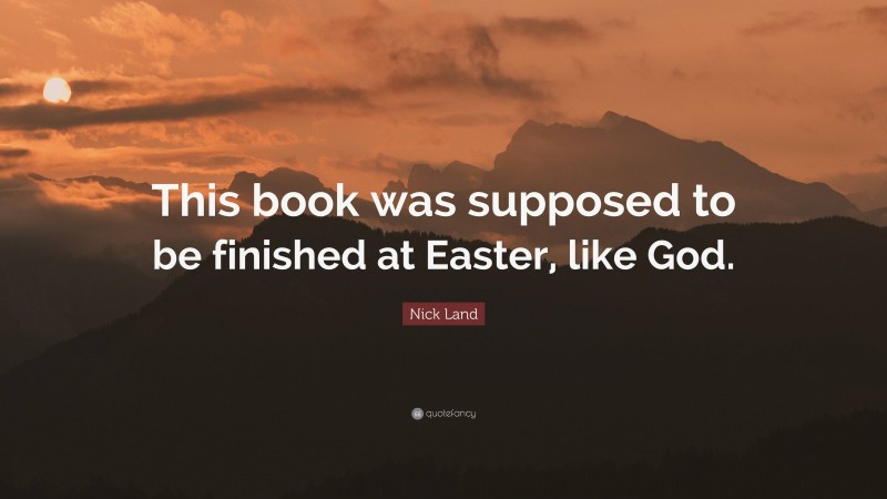 Nick Land Quote: “This book was supposed to be finished at Easter, like God.”