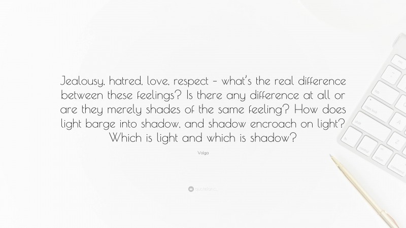 Volga Quote: “Jealousy, hatred, love, respect – what’s the real difference between these feelings? Is there any difference at all or are they merely shades of the same feeling? How does light barge into shadow, and shadow encroach on light? Which is light and which is shadow?”