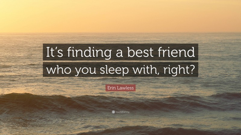 Erin Lawless Quote: “It’s finding a best friend who you sleep with, right?”