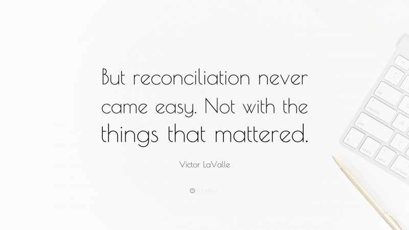 Victor LaValle Quote: “But reconciliation never came easy. Not with the things that mattered.”