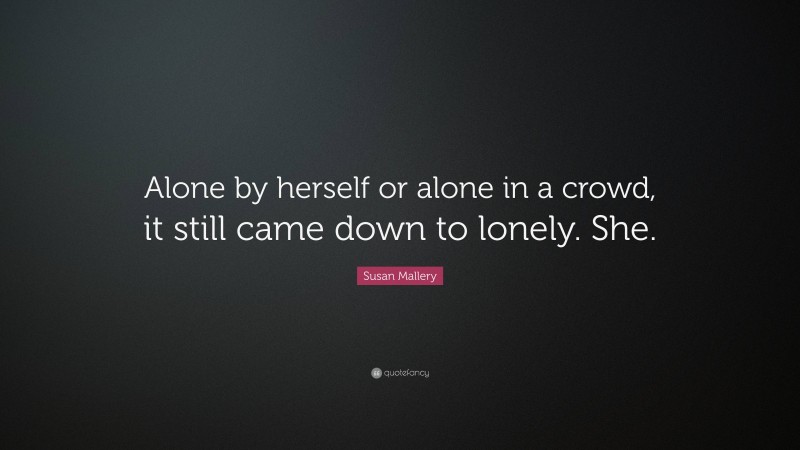 Susan Mallery Quote: “Alone by herself or alone in a crowd, it still came down to lonely. She.”