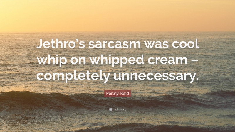 Penny Reid Quote: “Jethro’s sarcasm was cool whip on whipped cream – completely unnecessary.”