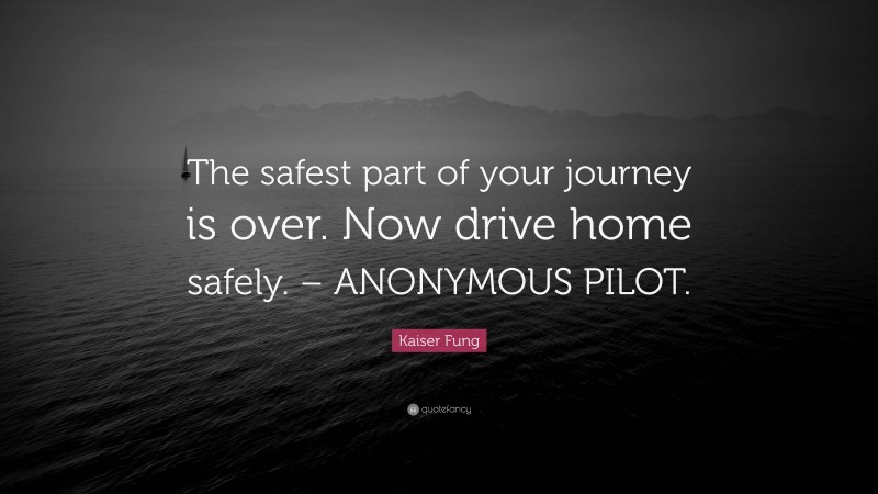 Kaiser Fung Quote: “The safest part of your journey is over. Now drive home safely. – ANONYMOUS PILOT.”