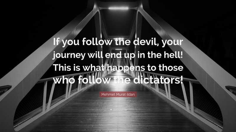 Mehmet Murat ildan Quote: “If you follow the devil, your journey will end up in the hell! This is what happens to those who follow the dictators!”