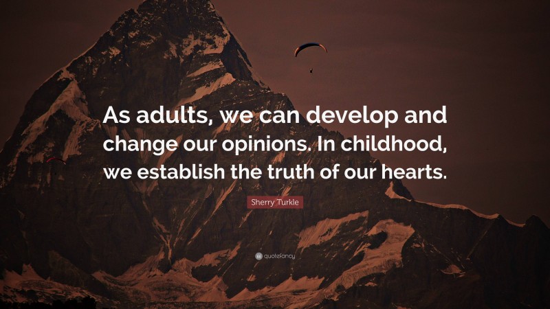 Sherry Turkle Quote: “As adults, we can develop and change our opinions. In childhood, we establish the truth of our hearts.”