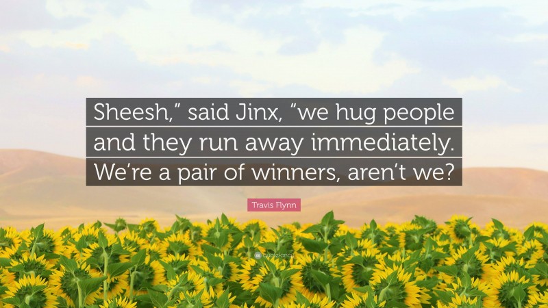 Travis Flynn Quote: “Sheesh,” said Jinx, “we hug people and they run away immediately. We’re a pair of winners, aren’t we?”