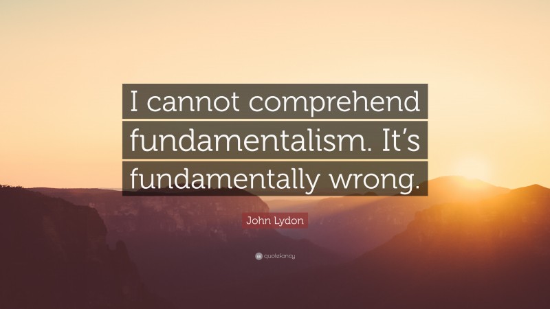 John Lydon Quote: “I cannot comprehend fundamentalism. It’s fundamentally wrong.”