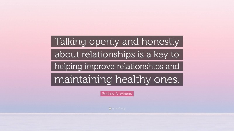 Rodney A. Winters Quote: “Talking openly and honestly about relationships is a key to helping improve relationships and maintaining healthy ones.”