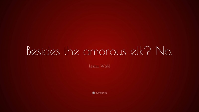 Leslea Wahl Quote: “Besides the amorous elk? No.”